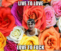 live to love love to fuck