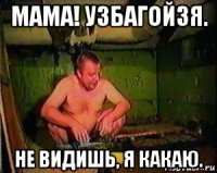 мама! узбагойзя. не видишь, я какаю.