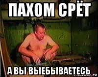пахом срёт а вы выебываетесь