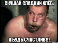 скушай сладкий хлеб, и будь счастлив!!!