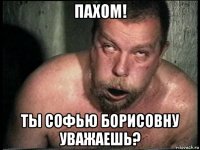 пахом! ты софью борисовну уважаешь?