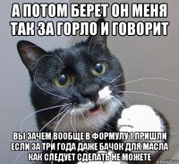 а потом берет он меня так за горло и говорит вы зачем вообще в формулу 1 пришли если за три года даже бачок для масла как следует сделать не можете
