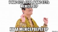 у нас есть егор, у нас есть межсервер хааа межсерверегор