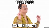 твой голос ахуенен просто