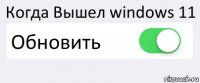 Когда Вышел windows 11 Обновить 