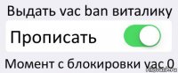 Выдать vac ban виталику Прописать Момент с блокировки vac 0