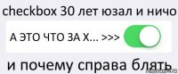 checkbox 30 лет юзал и ничо А ЭТО ЧТО ЗА Х... >>> и почему справа блять