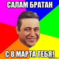 салам братан с 8 марта тебя!