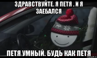 здравствуйте. я петя . и я заебался петя умный. будь как петя