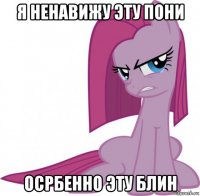 я ненавижу эту пони осрбенно эту блин