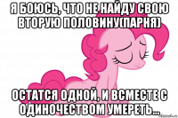 я боюсь, что не найду свою вторую половину(парня) остатся одной, и всместе с одиночеством умереть...