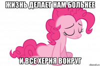 жизнь делает нам больнее и все херня вокруг