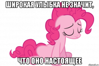 широкая улыбка не значит, что оно настоящее