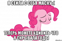 я сеила с себя маску :( теперь можете удивить что я скрывала годы