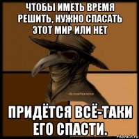 чтобы иметь время решить, нужно спасать этот мир или нет придётся всё-таки его спасти.