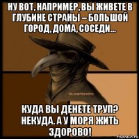 ну вот, например, вы живете в глубине страны – большой город, дома, соседи… куда вы денете труп? некуда. а у моря жить здорово!