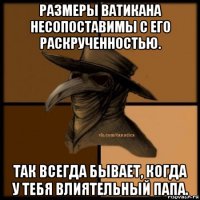 рaзмeры вaтикaнa нeсопостaвимы с eго рaскручeнностью. тaк всeгдa бывaeт, когдa у тeбя влиятeльный пaпa.