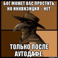 бог может вас простить, но инквизиция – нет. только после аутодафе.