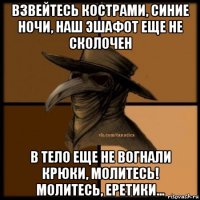 взвейтесь кострами, синие ночи, наш эшафот еще не сколочен в тело еще не вогнали крюки, молитесь! молитесь, еретики...