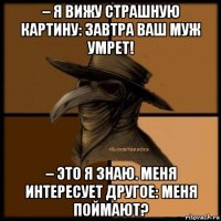 – я вижу страшную картину: завтра ваш муж умрет! – это я знаю. меня интересует другое: меня поймают?