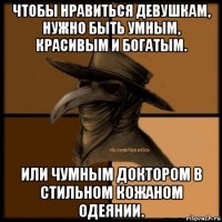 чтобы нравиться девушкам, нужно быть умным, красивым и богатым. или чумным доктором в стильном кожаном одеянии.