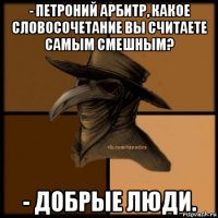 - петроний арбитр, какое словосочетание вы считаете самым смешным? - добрые люди.