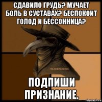 сдавило грудь? мучает боль в суставах? беспокоит голод и бессонница? подпиши признание.