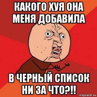 какого хуя она меня добавила в черный список ни за что?!!