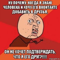 ну почему, когда я знаю человека и хочу его вконтакте добавить в друзья, он не хочет подтверждать, что я его друг?!!!!