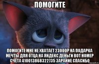 помогите помогите мне не хватает 23000р на подарка мечты для отца на яндекс деньги вот номер счёта 410013868322735 зарание спасибо