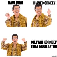 i have Ivan I have Korneev Oh, Ivan Korneev chat moderator