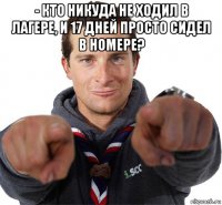 - кто никуда не ходил в лагере, и 17 дней просто сидел в номере? 