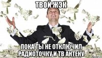 твой жэк пока ты не отключил радиоточку и тв антену
