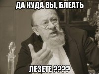 да куда вы, блеать лезете ????