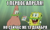 1 первое апреля! но сейчас же 13 декабря