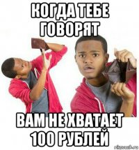 когда тебе говорят вам не хватает 100 рублей