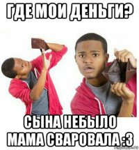 где мои деньги? сына небыло мама сваровала :3