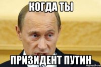 когда ты призидент путин