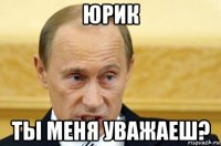 юрик ты меня уважаеш?