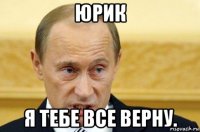 юрик я тебе все верну.