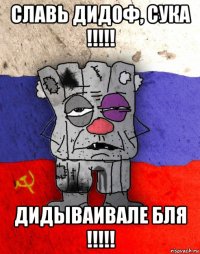 славь дидоф, сука !!!!! дидываивале бля !!!!!