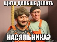 щито дальше делать насяльника?