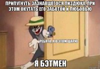 припугнуть зазнавшегося пиздюка, при этом окутать его заботой и любовью я бэтмен