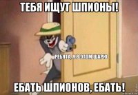 тебя ищут шпионы! ебать шпионов, ебать!