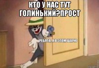 кто у нас тут голинький?прост 