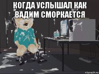 когда услышал как вадим сморкается 