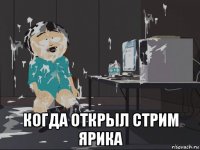  когда открыл стрим ярика