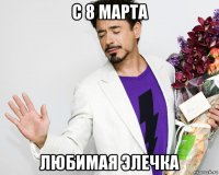 с 8 марта любимая элечка