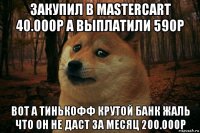 закупил в mastercart 40.000р а выплатили 590р вот а тинькофф крутой банк жаль что он не даст за месяц 200.000р