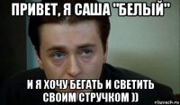 привет, я саша "белый" и я хочу бегать и светить своим стручком ))